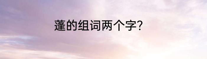 蓬的组词两个字？