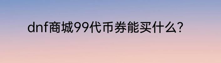 dnf商城99代币券能买什么？