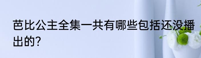 芭比公主全集一共有哪些包括还没播出的？