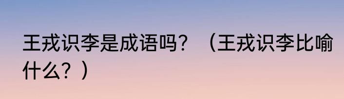 王戎识李是成语吗？（王戎识李比喻什么？）