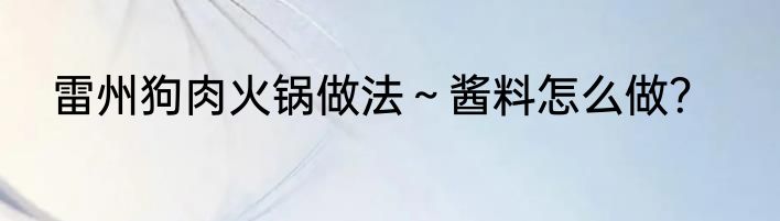 雷州狗肉火锅做法～酱料怎么做？