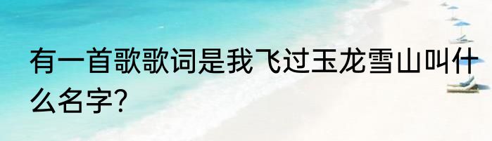 有一首歌歌词是我飞过玉龙雪山叫什么名字？