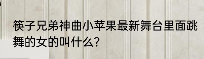 筷子兄弟神曲小苹果最新舞台里面跳舞的女的叫什么？