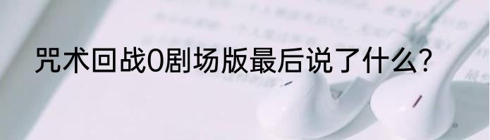 咒术回战0剧场版最后说了什么？