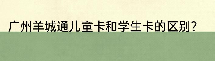 广州羊城通儿童卡和学生卡的区别？