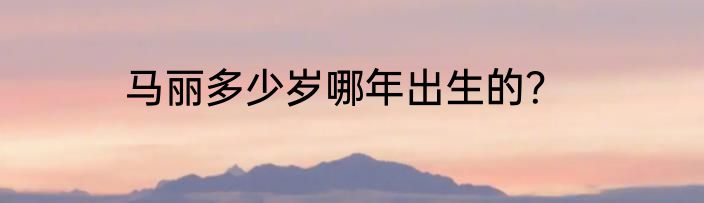 马丽多少岁哪年出生的?