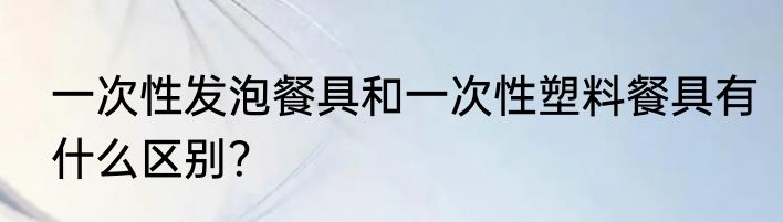 一次性发泡餐具和一次性塑料餐具有什么区别？