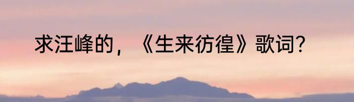 求汪峰的，《生来彷徨》歌词？
