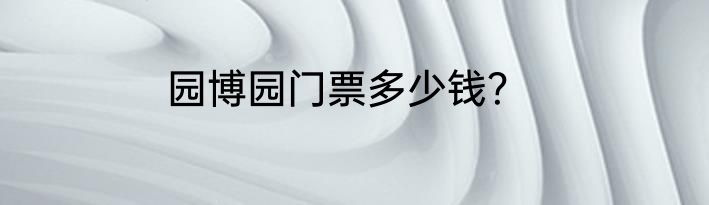 园博园门票多少钱？