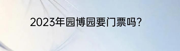 2023年园博园要门票吗？