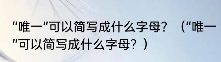 “唯一”可以简写成什么字母？（“唯一”可以简写成什么字母？）