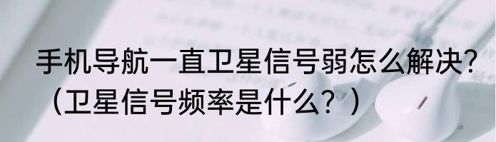 手机导航一直卫星信号弱怎么解决？（卫星信号频率是什么？）