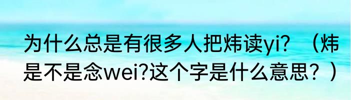 为什么总是有很多人把炜读yi？（炜是不是念wei?这个字是什么意思？）