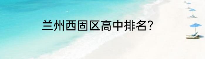 兰州西固区高中排名？
