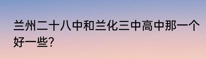 兰州二十八中和兰化三中高中那一个好一些？