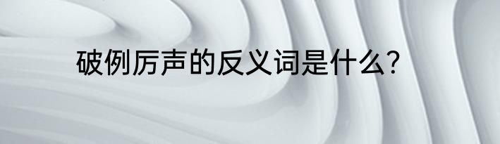 破例厉声的反义词是什么？