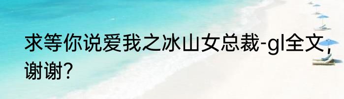 求等你说爱我之冰山女总裁-gl全文，谢谢？