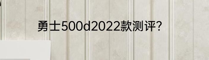 勇士500d2022款测评？