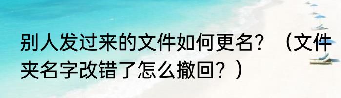 别人发过来的文件如何更名？（文件夹名字改错了怎么撤回？）