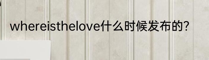 whereisthelove什么时候发布的？