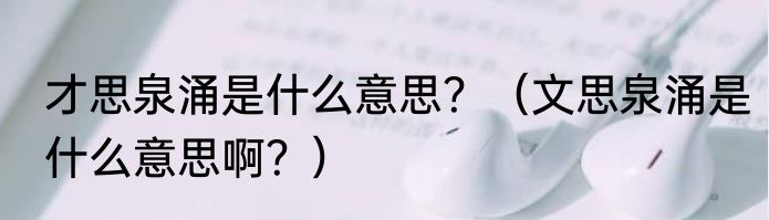 才思泉涌是什么意思？（文思泉涌是什么意思啊？）