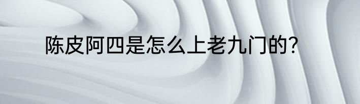 陈皮阿四是怎么上老九门的？