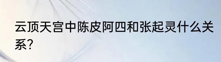 云顶天宫中陈皮阿四和张起灵什么关系？