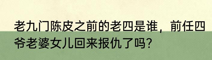 老九门陈皮之前的老四是谁，前任四爷老婆女儿回来报仇了吗？