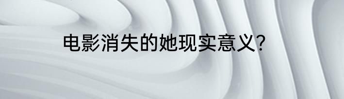 电影消失的她现实意义？
