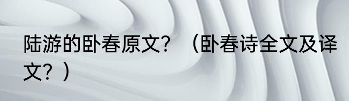 陆游的卧春原文？（卧春诗全文及译文？）