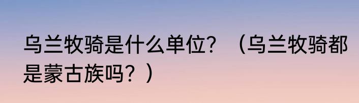 乌兰牧骑是什么单位？（乌兰牧骑都是蒙古族吗？）