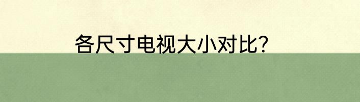 各尺寸电视大小对比？