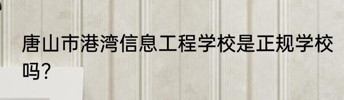 唐山市港湾信息工程学校是正规学校吗？