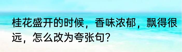 桂花盛开的时候，香味浓郁，飘得很远，怎么改为夸张句？
