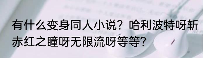 有什么变身同人小说？哈利波特呀斩赤红之瞳呀无限流呀等等？