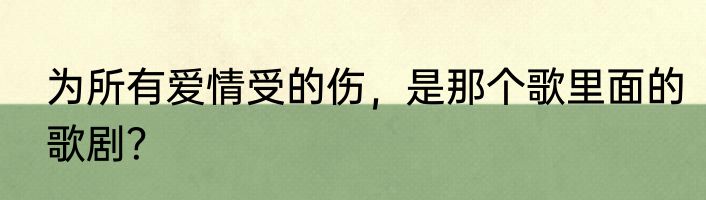 为所有爱情受的伤，是那个歌里面的歌剧？