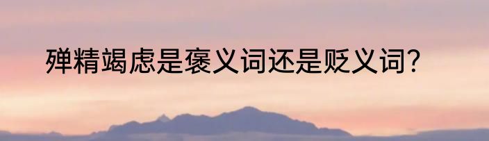 殚精竭虑是褒义词还是贬义词？