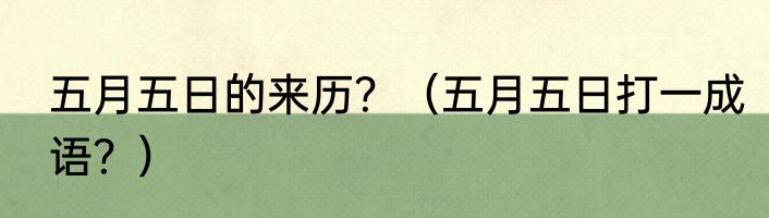 五月五日的来历？（五月五日打一成语？）