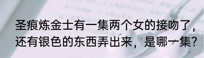 圣痕炼金士有一集两个女的接吻了，还有银色的东西弄出来，是哪一集？