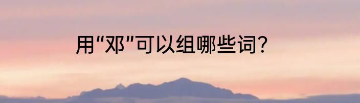 用“邓”可以组哪些词？