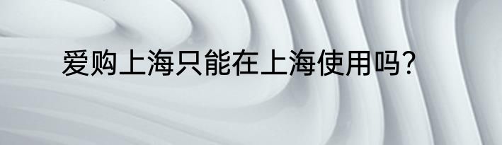 爱购上海只能在上海使用吗？