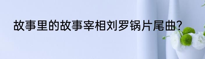 故事里的故事宰相刘罗锅片尾曲？
