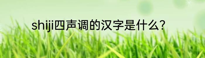 shiji四声调的汉字是什么？