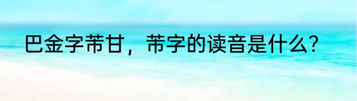 巴金字芾甘，芾字的读音是什么？