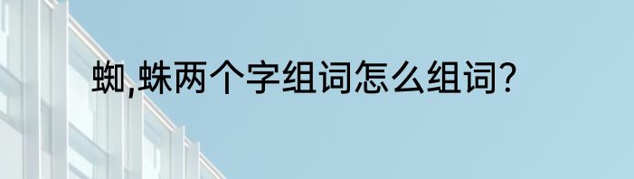 蜘,蛛两个字组词怎么组词？