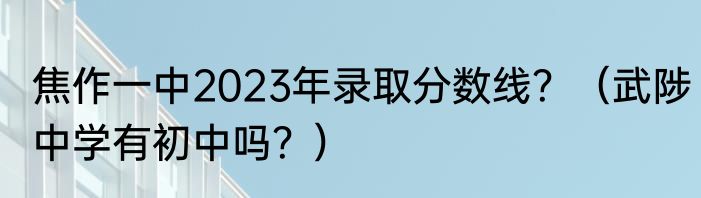 焦作一中2023年录取分数线？（武陟中学有初中吗？）