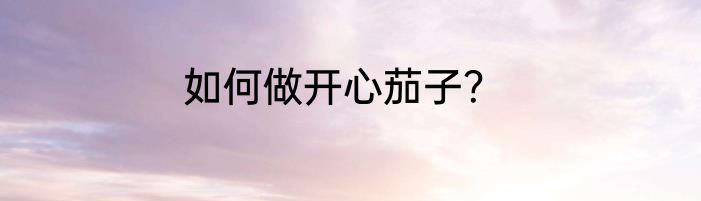 如何做开心茄子？