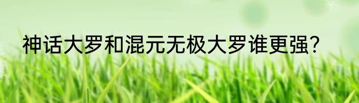 神话大罗和混元无极大罗谁更强？