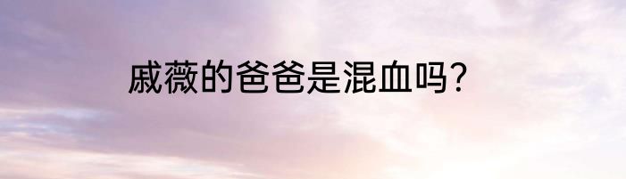 戚薇的爸爸是混血吗？