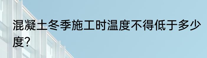 混凝土冬季施工时温度不得低于多少度？